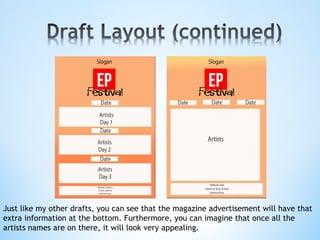 Just like my other drafts, you can see that the magazine advertisement will have that
extra information at the bottom. Furthermore, you can imagine that once all the
artists names are on there, it will look very appealing.
 