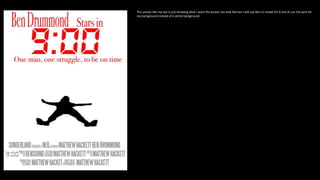 This poster like my last is just showing what I want the poster too look like but I will use Ben to model for it and ill use the park for
my background instead of a white background.
 