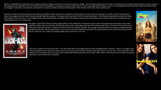 My film is called 9:00 and is about Ben who is going to be late to college; we follow his over-the-top journey to college. The first target audience for this movie is 12 and above the secondary target audience is an older audience
who appreciate teen comedies of the past like Ferris Buller and Superbad. I am going for a younger target audience so the social grade will be between e and C2. The psychographics will be that which typically enjoy comedies
so: strugglers, succeeders, mainstreamers and explorers. A survey by comedy central says that young men seek comedic content more than any other genre.
Most teen comedy’s these days appeal to the female teen audience. Netflix would be my competitor as they produce the most content for teenagers. The teen comedies these days are
meant to be progressive often feature female leads with lgbt side characters. The target audience will be for this film mainly female teens. The intended interpretation would be that these
three people in the poster are in a love triangle as they are literally standing in a triangle. Most of the audience will interpret this however some may think that this film is targeted at just
white peoples there’s not a diverse cast.
This poster is from 2010 and has the same target audience I have. Male teens. This poster has just a male on the poster and came about a time where
superhero movies were up and coming. This film was meant to be an alternative super hero film meant for older teens. The intent of this poster that it’s
a film about a teen who becomes a superhero and that the film is a comedy. However, some people may believe the film is lacking a strong female lead;
strange that they didn’t put the female who is in the movie on the poster. Maybe they thought that putting a female on the poster may convey that the
film isn’t mainly for men, maybe they thought people would assume it’s a rom com.
This is teen comedy that came out last year. It has two female leads so the target audience will be teenaged women. However, it doesn’t use bright colors
and the expressions of the women are serious so we can assume, unlike most teen comedies these days, that it’s not a rom com. This could attract a male
audience too. This posters intent is to show a teen comedy with female leads about serious topics. Most audience will think this too but some may wonder
why there’s a lack of diversity on the poster.
 