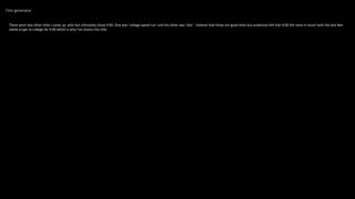 Title generator
There were two other titles I came up with but ultimately chose 9:00. One was ‘college speed run’ and the other was ‘late’. I believe that these are good titles but audiences felt that 9:00 felt more in touch with the plot Ben
needs to get to college for 9:00 which is why I've chosen this title.
 