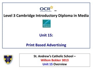 –
Level 3 Cambridge Introductory Diploma in Media
Unit 15:
Print Based Advertising
St. Andrew’s Catholic School –
Willem Bekker 3013
Unit 15 Overview
 