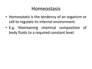 Homeostasis
• Homeostatis is the tendency of an organism or
cell to regulate its internal environment.
• E.g. Maintaining chemical composition of
body fluids to a required constant level.
 