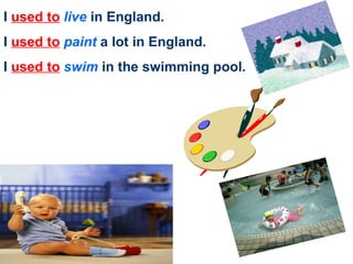 I  used to   live   in England. I  used to   paint   a lot in England. I  used to   swim  in the swimming pool. 