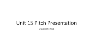 Unit 15 Pitch Presentation
Musique Festival
 