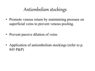 Antiembolism stockings
• Promote venous return by maintaining pressure on
superficial veins to prevent venous pooling.
• Prevent passive dilation of veins
• Application of antiembolism stockings (refer to p.
845 P&P)
 