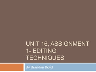 UNIT 16, ASSIGNMENT
1- EDITING
TECHNIQUES
By Brandon Boyd
 