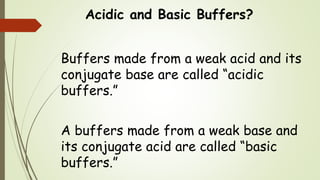 Acidic and Basic Buffers?
Buffers made from a weak acid and its
conjugate base are called “acidic
buffers.”
A buffers made from a weak base and
its conjugate acid are called “basic
buffers.”
 