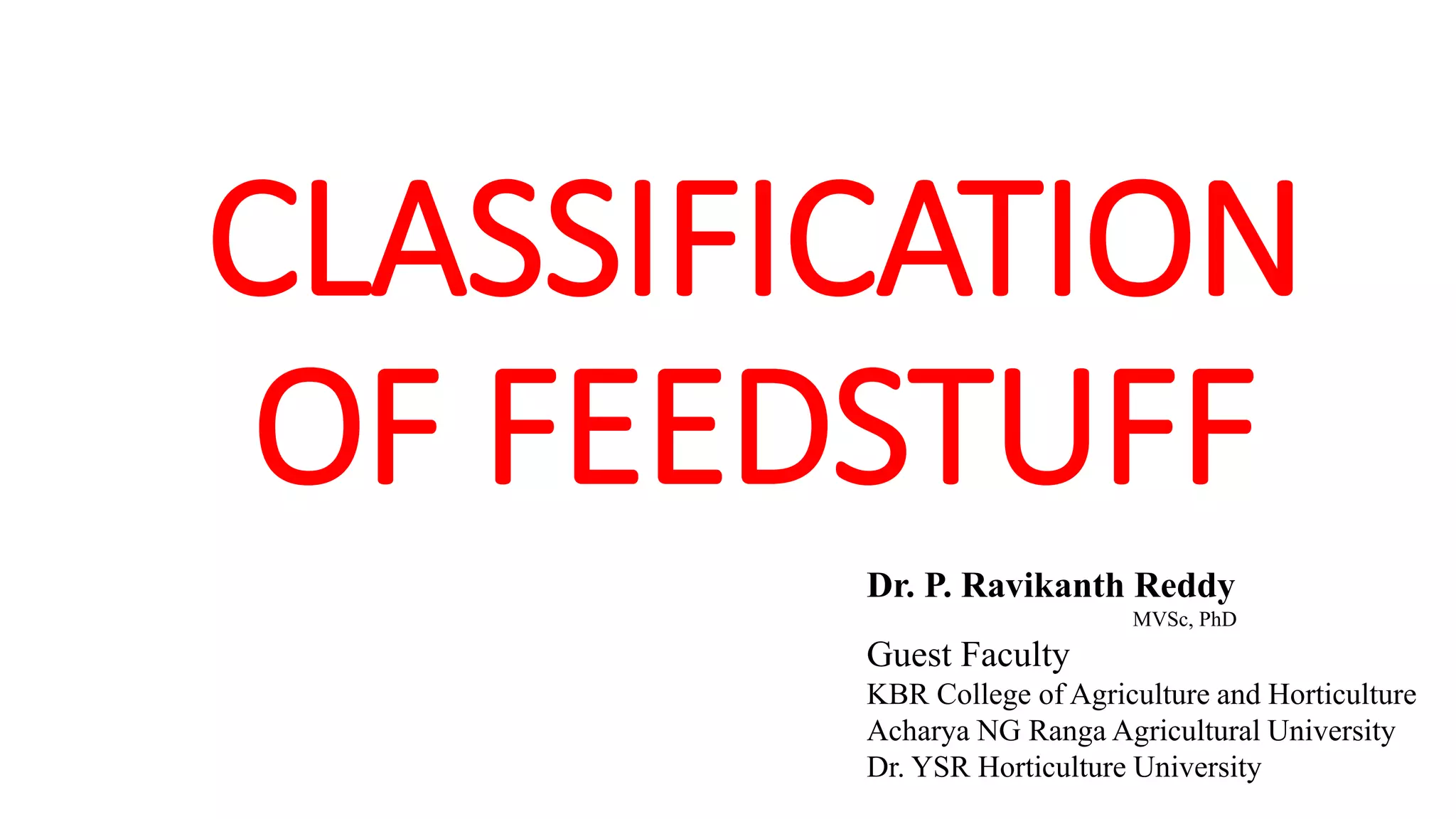 CLASSIFICATION
OF FEEDSTUFF
Dr. P. Ravikanth Reddy
MVSc, PhD
Guest Faculty
KBR College of Agriculture and Horticulture
Acharya NG Ranga Agricultural University
Dr. YSR Horticulture University
 