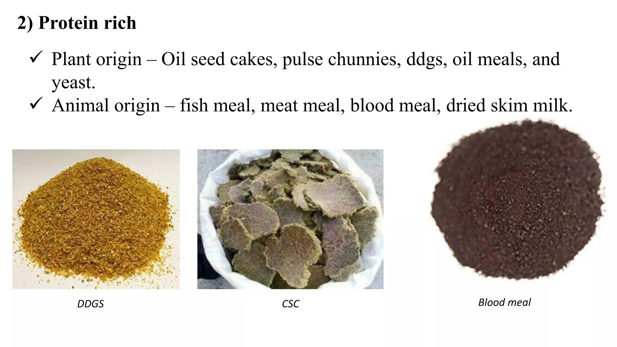 2) Protein rich
 Plant origin – Oil seed cakes, pulse chunnies, ddgs, oil meals, and
yeast.
 Animal origin – fish meal, meat meal, blood meal, dried skim milk.
DDGS CSC Blood meal
 