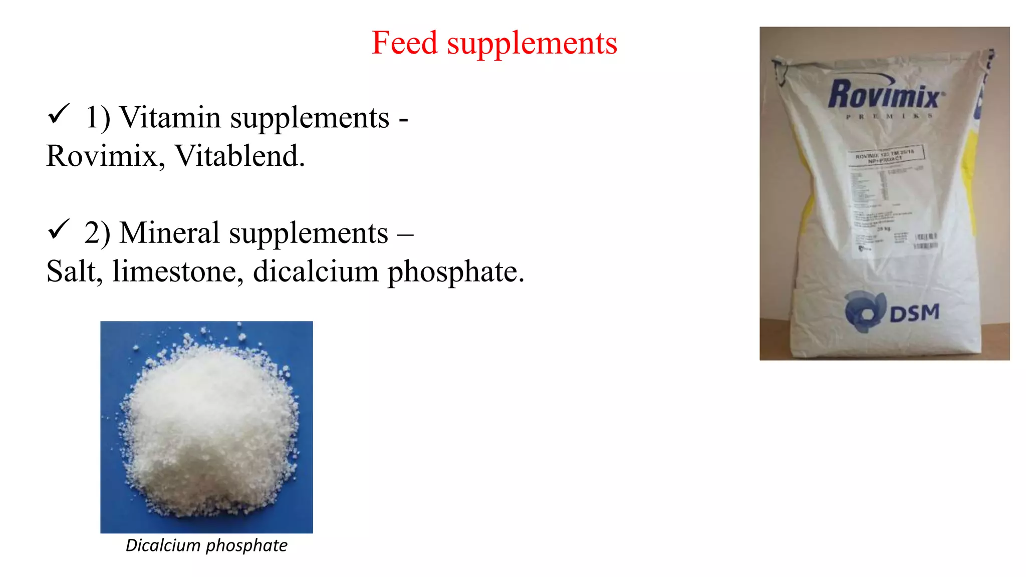 Feed supplements
 1) Vitamin supplements -
Rovimix, Vitablend.
 2) Mineral supplements –
Salt, limestone, dicalcium phosphate.
Dicalcium phosphate
 