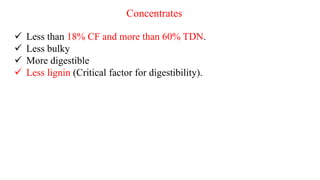 Concentrates
 Less than 18% CF and more than 60% TDN.
 Less bulky
 More digestible
 Less lignin (Critical factor for digestibility).
 