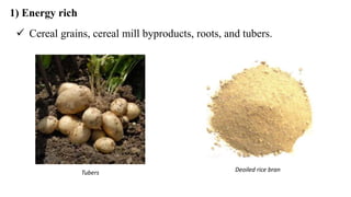 1) Energy rich
 Cereal grains, cereal mill byproducts, roots, and tubers.
Tubers Deoiled rice bran
 