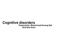 Cognitive disorders
Prepared by: Muhammad Aurang Zeb
And Ibne Amin
 