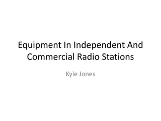 Equipment In Independent And
Commercial Radio Stations
Kyle Jones
 