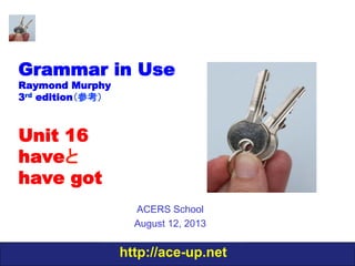 http://ace-up.net
Grammar in Use
Raymond Murphy
3rd edition（参考）
Unit 16
haveと
have got
ACERS School
August 12, 2013
 