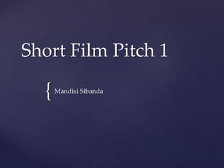 {
Short Film Pitch 1
Mandisi Sibanda
 