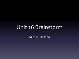 Unit 16 Brainstorm
Michael Holland
 