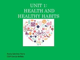UNIT 1: 
HEALTH AND 
HEALTHY HABITS 
Nuria Sánchez Parra 
CEIP García Bellido 
 