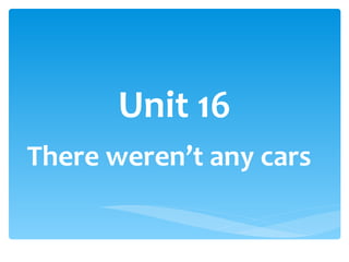 Unit 16 There weren’t any cars