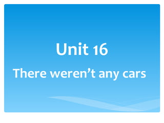 Unit 16 There weren’t any cars 