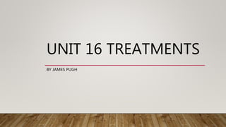 UNIT 16 TREATMENTS
BY JAMES PUGH
 