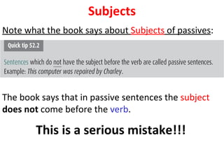 Subjects Note what the book says about  Subjects  of passives :  The book says that in passive sentences the  subject   does not  come before the  verb . This is a serious mistake!!!   