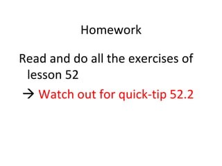 Homework Read and do all the exercises of lesson 52    Watch out for quick-tip 52.2   