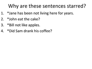 Why are these sentences starred? *Jane has been not living here for years.  *John eat the cake? *Bill not like apples.  *Did Sam drank his coffee?  
