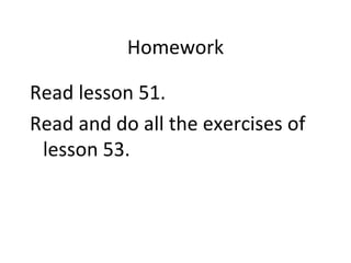 Homework Read lesson 51.  Read and do all the exercises of lesson 53.  