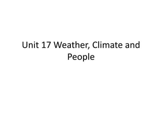 Unit 17 Weather, Climate and
People
 