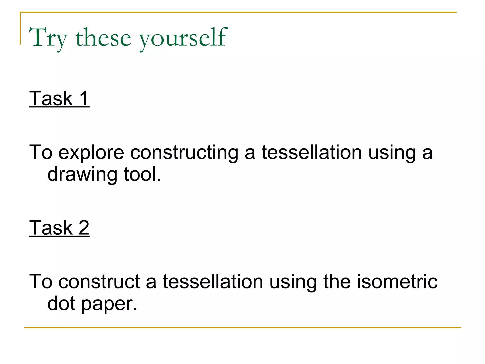 Try these yourself Task 1 To explore constructing a tessellation using a drawing tool.  Task 2 To construct a tessellation using the isometric dot paper.  