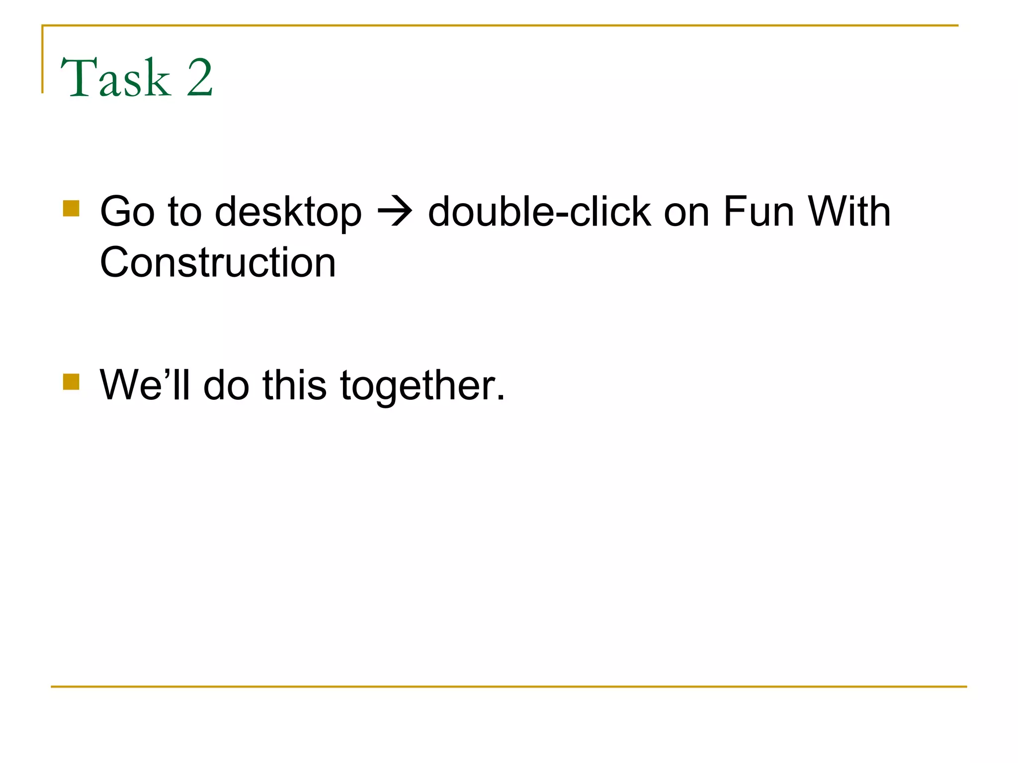 Task 2  Go to desktop    double-click on Fun With Construction We’ll do this together. 