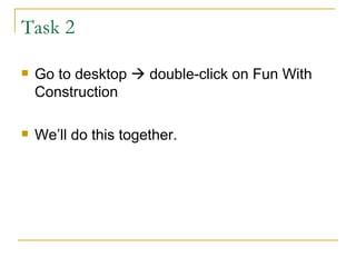 Task 2  Go to desktop    double-click on Fun With Construction We’ll do this together. 