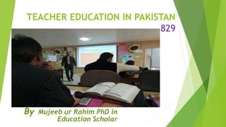 TEACHER EDUCATION IN PAKISTAN
829
By Mujeeb ur Rahim PhD in
Education Scholar
 