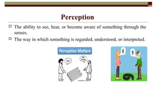  The ability to see, hear, or become aware of something through the
senses.
 The way in which something is regarded, understood, or interpreted.
Perception
 
