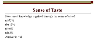 Sense of Taste
How much knowledge is gained through the sense of taste?
(a)75%
(b) 13%
(c) 6%
(d) 3%
Answer is = d
 