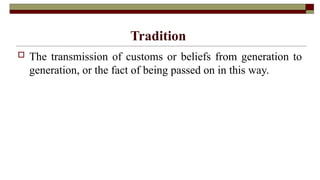 Tradition
 The transmission of customs or beliefs from generation to
generation, or the fact of being passed on in this way.
 