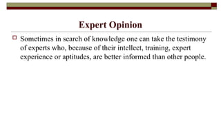 Expert Opinion
 Sometimes in search of knowledge one can take the testimony
of experts who, because of their intellect, training, expert
experience or aptitudes, are better informed than other people.
 