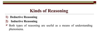 Kinds of Reasoning
1) Deductive Reasoning
2) Inductive Reasoning
 Both types of reasoning are useful as a means of understanding
phenomena.
 