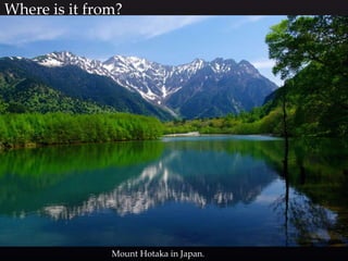 Where is it from?
Mount Hotaka in Japan.
 
