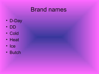 Brand names
• D-Day
• DD
• Cold
• Heat
• Ice
• Butch