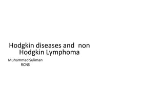 Hodgkin diseases and non
Hodgkin Lymphoma
Muhammad Suliman
RCNS
 