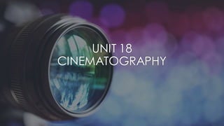 UNIT 18
CINEMATOGRAPHY
 