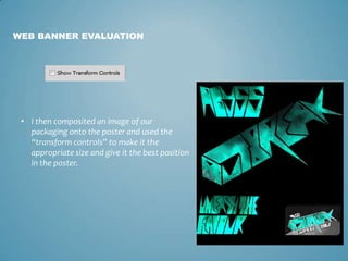 • I then composited an image of our
packaging onto the poster and used the
“transform controls” to make it the
appropriate size and give it the best position
in the poster.
WEB BANNER EVALUATION
 