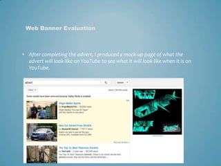 • After completing the advert, I produced a mock-up page of what the
advert will look like on YouTube to see what it will look like when it is on
YouTube.
Web Banner Evaluation
 
