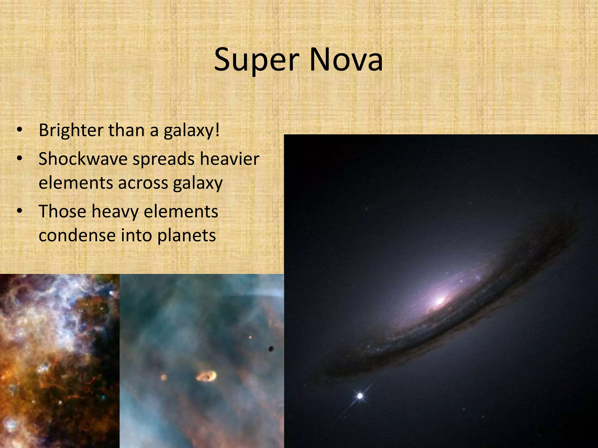 Super NovaBrighter than a galaxy!Shockwave spreads heavier elements across galaxyThose heavy elements condense into planets