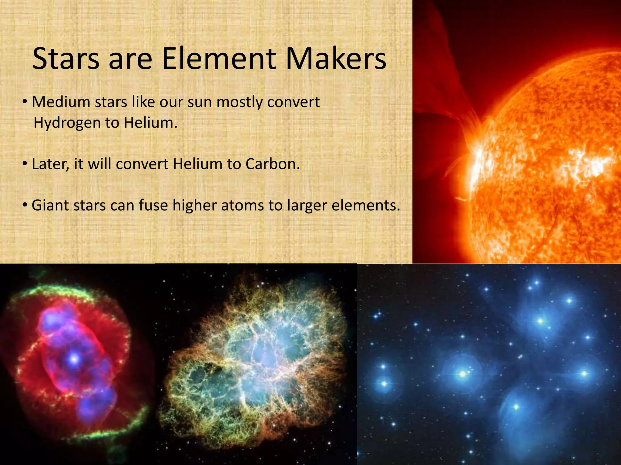 Stars are Element Makers Medium stars like our sun mostly convert   Hydrogen to Helium.  Later, it will convert Helium to Carbon.