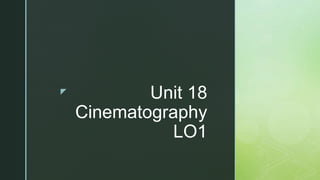 z Unit 18
Cinematography
LO1
 