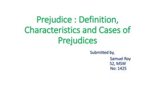 Prejudice : Definition,
Characteristics and Cases of
Prejudices
Submitted by,
Samuel Roy
S2, MSW
No: 1425
 