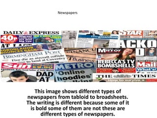 Newspapers

This image shows different types of
newspapers from tabloid to broadsheets.
The writing is different because some of it
is bold some of them are not these are
different types of newspapers.

 
